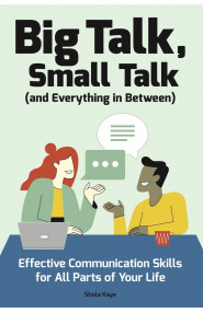 Big Talk, Small Talk (and Everything in Between):Effective Communication Skills for All Parts of Your Life